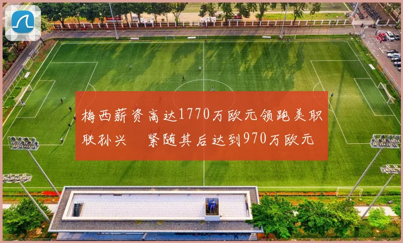 梅西薪资高达1770万欧元领跑美职联孙兴慜紧随其后达到970万欧元