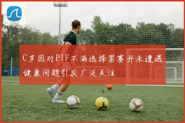 C罗因对PIF不满选择罢赛并未遭遇健康问题引发广泛关注