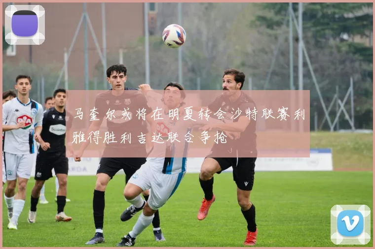 马奎尔或将在明夏转会沙特联赛利雅得胜利吉达联合争抢