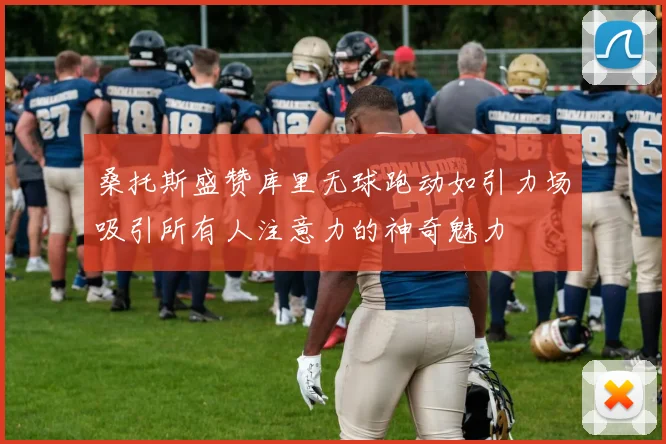 桑托斯盛赞库里无球跑动如引力场吸引所有人注意力的神奇魅力