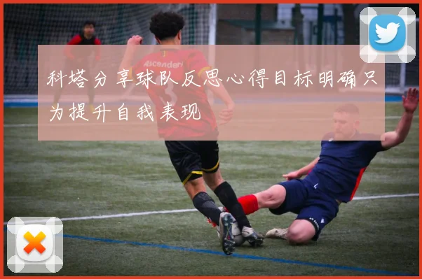 科塔分享球队反思心得目标明确只为提升自我表现