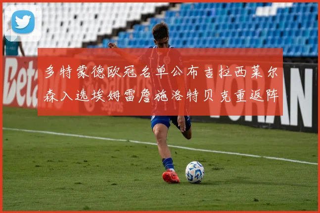 多特蒙德欧冠名单公布吉拉西莱尔森入选埃姆雷詹施洛特贝克重返阵容