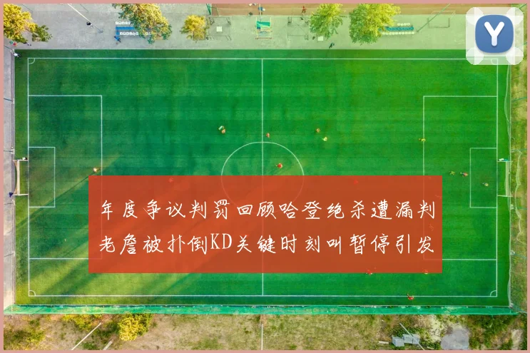 年度争议判罚回顾哈登绝杀遭漏判老詹被扑倒KD关键时刻叫暂停引发热议