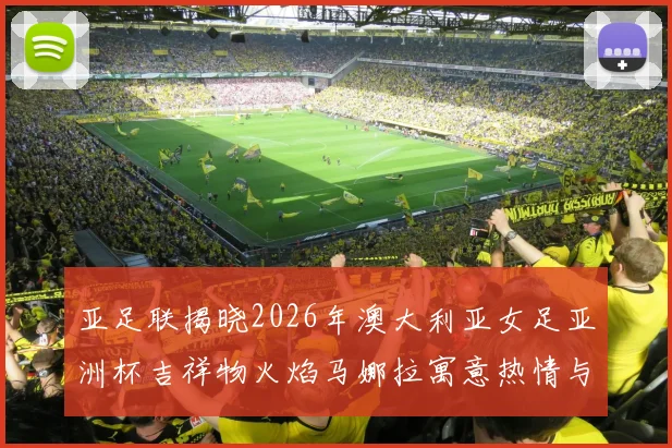 亚足联揭晓2026年澳大利亚女足亚洲杯吉祥物火焰马娜拉寓意热情与活力