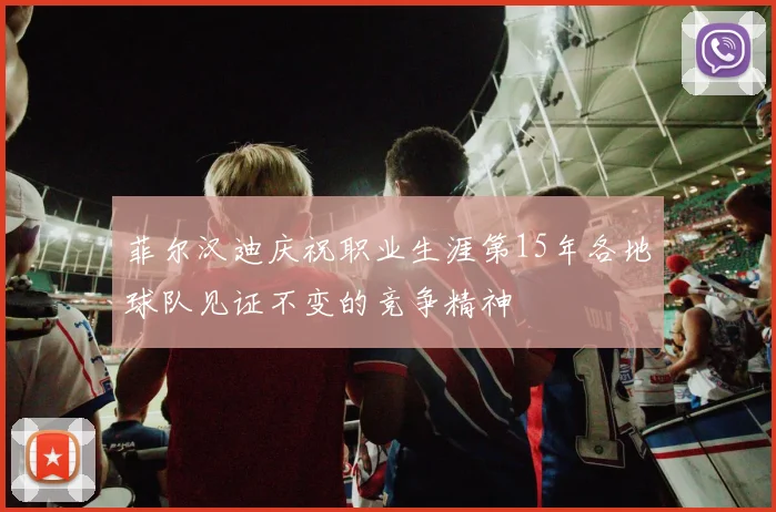 菲尔汉迪庆祝职业生涯第15年各地球队见证不变的竞争精神