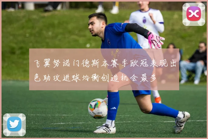 飞翼努诺门德斯本赛季欧冠表现出色助攻进球均衡创造机会最多