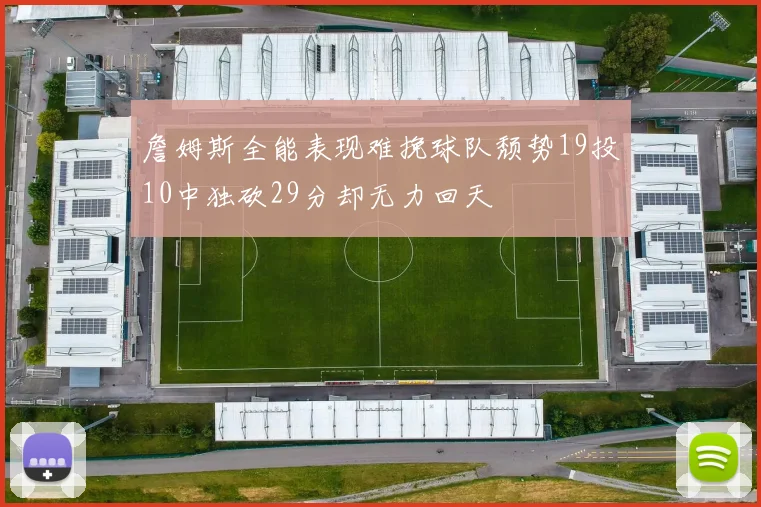 詹姆斯全能表现难挽球队颓势19投10中独砍29分却无力回天