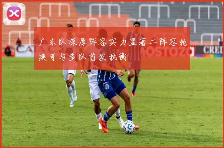 广东队深厚阵容实力显著二阵容轮换可与多队首发抗衡