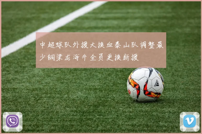中超球队外援大换血泰山队调整最少铜梁龙海牛全员更换新援