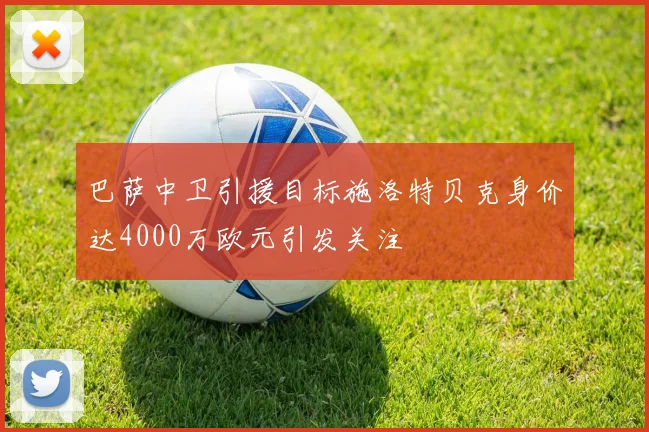 巴萨中卫引援目标施洛特贝克身价达4000万欧元引发关注