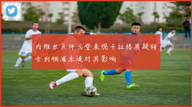 内维尔点评戈登表现卡拉格质疑转会利物浦未遂对其影响