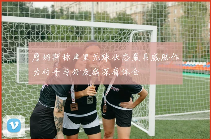 詹姆斯称库里无球状态最具威胁作为对手与好友我深有体会