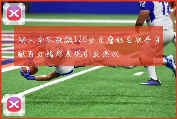 湖人全队狂飙120分东詹组合联手贡献百分精彩表现引发热议