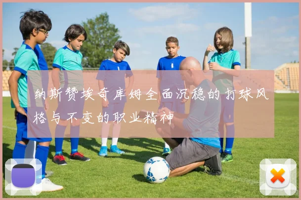纳斯赞埃奇库姆全面沉稳的打球风格与不变的职业精神