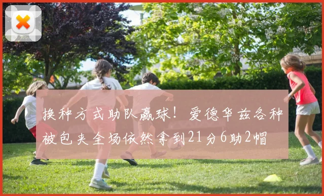 换种方式助队赢球！爱德华兹各种被包夹全场依然拿到21分6助2帽
