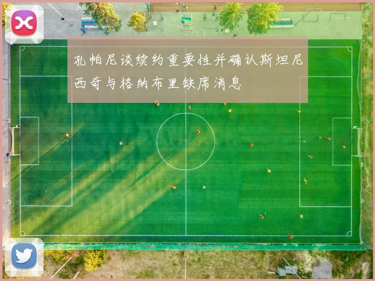 孔帕尼谈续约重要性并确认斯坦尼西奇与格纳布里缺席消息