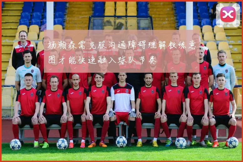 杨瀚森需克服沟通障碍理解教练意图才能快速融入球队节奏