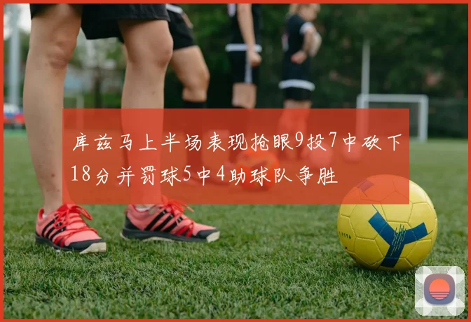 库兹马上半场表现抢眼9投7中砍下18分并罚球5中4助球队争胜