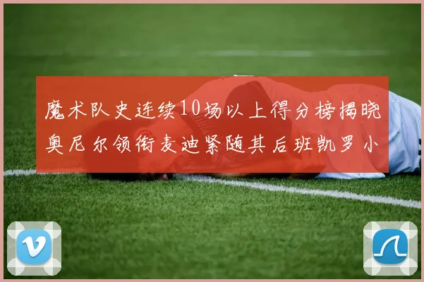 魔术队史连续10场以上得分榜揭晓奥尼尔领衔麦迪紧随其后班凯罗小瓦也在榜上