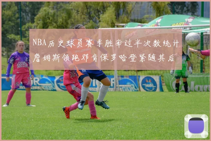 NBA历史球员赛季胜率过半次数统计詹姆斯领跑邓肯保罗哈登紧随其后