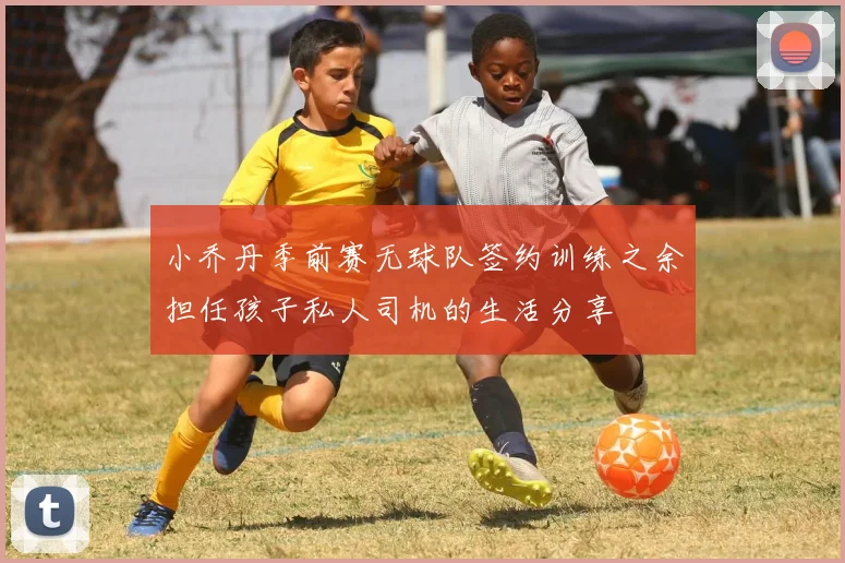小乔丹季前赛无球队签约训练之余担任孩子私人司机的生活分享