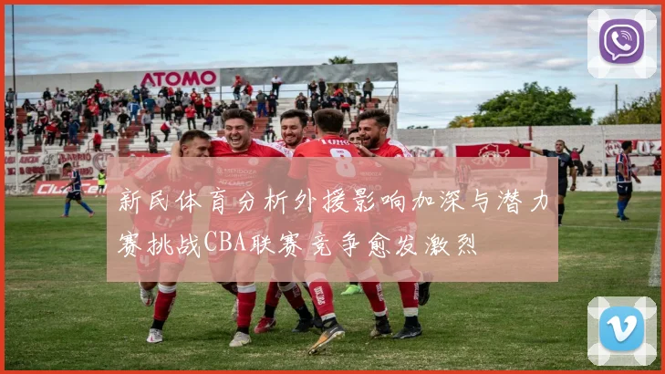新民体育分析外援影响加深与潜力赛挑战CBA联赛竞争愈发激烈