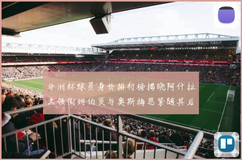 非洲杯球员身价排行榜揭晓阿什拉夫领衔姆伯莫与奥斯梅恩紧随其后