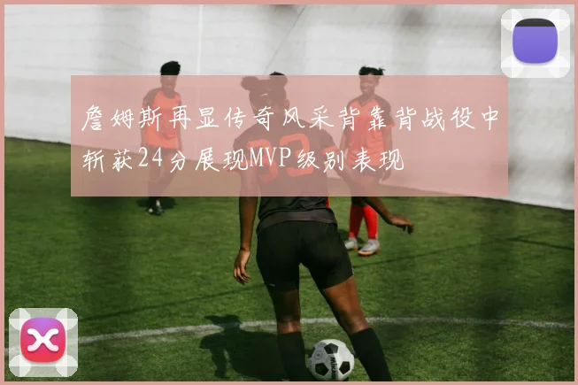 詹姆斯再显传奇风采背靠背战役中斩获24分展现MVP级别表现