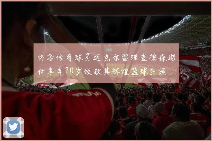 怀念传奇球员迈克尔雷理查德森逝世享年70岁致敬其辉煌篮球生涯