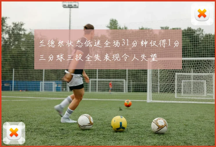 兰德尔状态低迷全场31分钟仅得1分三分球三投全失表现令人失望