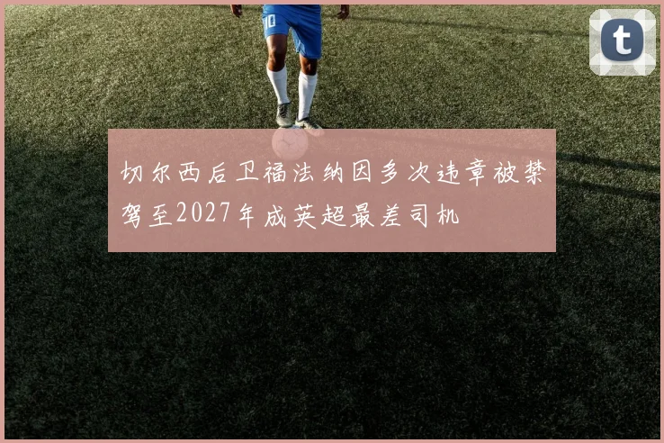 切尔西后卫福法纳因多次违章被禁驾至2027年成英超最差司机