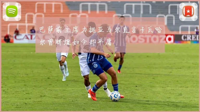 巴萨前主席力挺亚马尔直言卡瓦哈尔曾辉煌如今却平庸