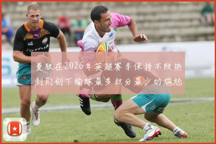 曼联在2026年英超赛季保持不败热刺则创下输球最多积分最少的尴尬纪录