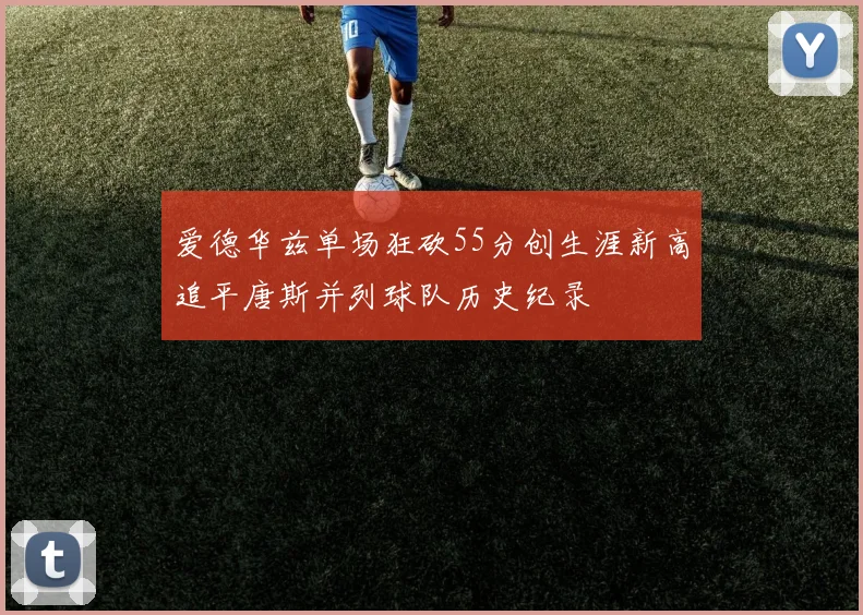 爱德华兹单场狂砍55分创生涯新高追平唐斯并列球队历史纪录